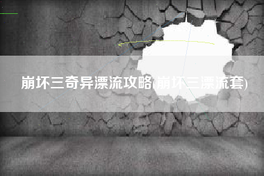 崩坏三奇异漂流攻略(崩坏三漂流套)