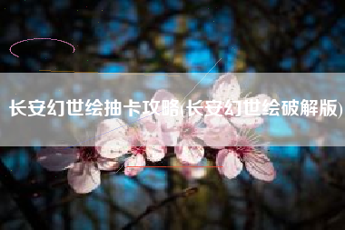 长安幻世绘抽卡攻略(长安幻世绘破解版)