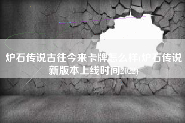 炉石传说古往今来卡牌怎么样(炉石传说新版本上线时间2022)