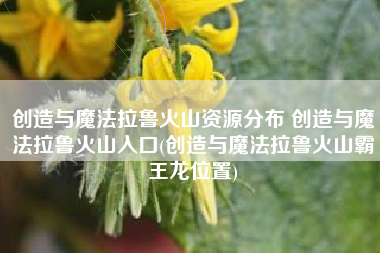 创造与魔法拉鲁火山资源分布 创造与魔法拉鲁火山入口(创造与魔法拉鲁火山霸王龙位置)