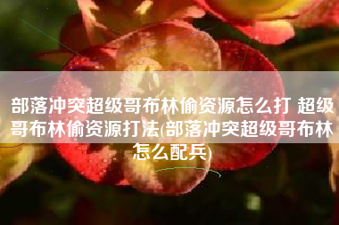 部落冲突超级哥布林偷资源怎么打 超级哥布林偷资源打法(部落冲突超级哥布林怎么配兵)