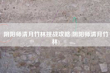 阴阳师清月竹林挑战攻略(阴阳师清月竹林)