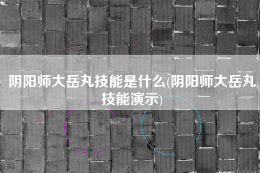 阴阳师大岳丸技能是什么(阴阳师大岳丸技能演示)