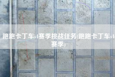 跑跑卡丁车s4赛季挑战任务(跑跑卡丁车s4赛季)