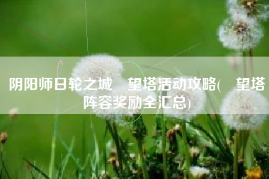 阴阳师日轮之城瞭望塔活动攻略(瞭望塔阵容奖励全汇总)