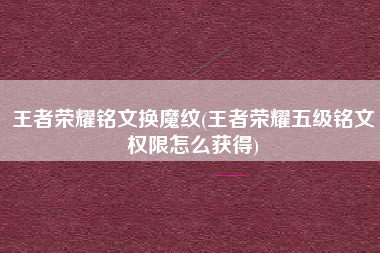 王者荣耀铭文换魔纹(王者荣耀五级铭文权限怎么获得)