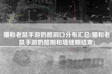 猫和老鼠手游奶酪洞口分布汇总(猫和老鼠手游奶酪期和墙缝期结束)