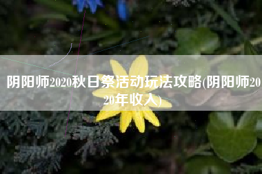 阴阳师2020秋日祭活动玩法攻略(阴阳师2020年收入)