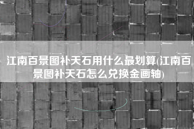 江南百景图补天石用什么最划算(江南百景图补天石怎么兑换金画轴)