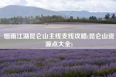 烟雨江湖昆仑山主线支线攻略(昆仑山资源点大全)