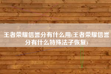 王者荣耀信誉分有什么用(王者荣耀信誉分有什么特殊法子恢复)