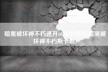 暗黑破坏神不朽速升60级小技巧(暗黑破坏神不朽斯卡恩)