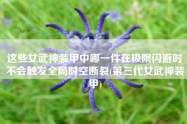 这些女武神装甲中哪一件在极限闪避时不会触发全局时空断裂(第三代女武神装甲)