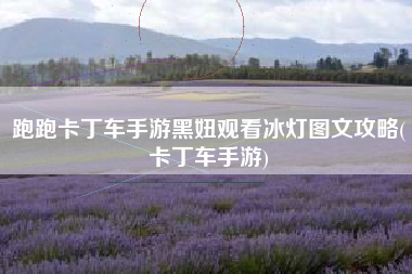 跑跑卡丁车手游黑妞观看冰灯图文攻略(卡丁车手游)
