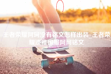 王者荣耀阿珂没有铭文怎样出装_王者荣耀淡雅国服阿珂铭文