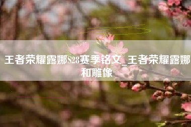 王者荣耀露娜S28赛季铭文_王者荣耀露娜和雕像