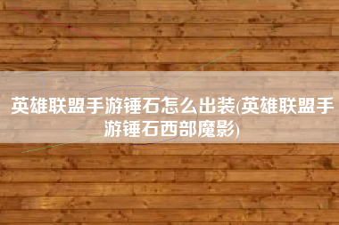 英雄联盟手游锤石怎么出装(英雄联盟手游锤石西部魔影)