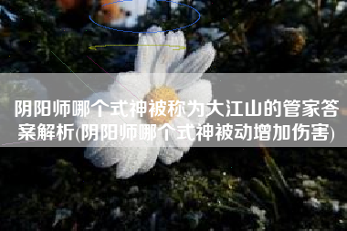 阴阳师哪个式神被称为大江山的管家答案解析(阴阳师哪个式神被动增加伤害)