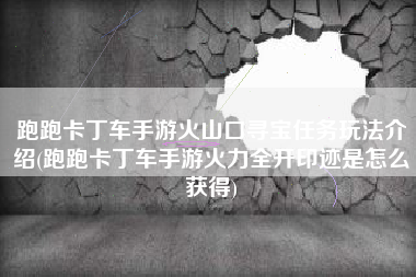 跑跑卡丁车手游火山口寻宝任务玩法介绍(跑跑卡丁车手游火力全开印迹是怎么获得)