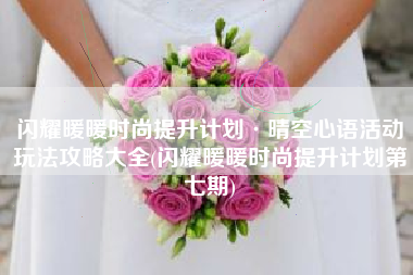 闪耀暖暖时尚提升计划·晴空心语活动玩法攻略大全(闪耀暖暖时尚提升计划第七期)