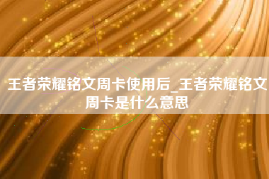 王者荣耀铭文周卡使用后_王者荣耀铭文周卡是什么意思
