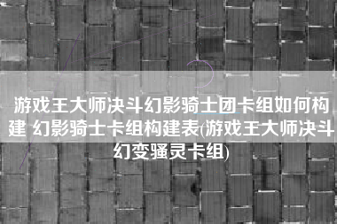 游戏王大师决斗幻影骑士团卡组如何构建 幻影骑士卡组构建表(游戏王大师决斗幻变骚灵卡组)