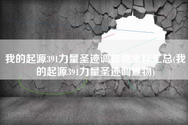 我的起源391力量圣迹调查物坐标汇总(我的起源391力量圣迹调查物)