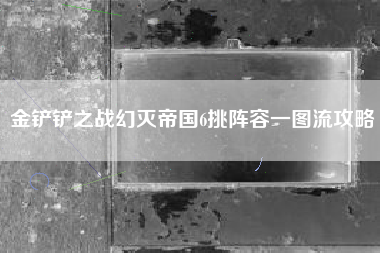 金铲铲之战幻灭帝国6挑阵容一图流攻略