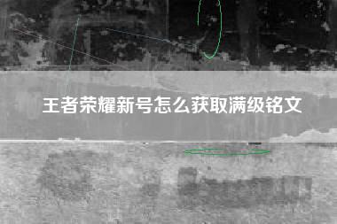 王者荣耀新号怎么获取满级铭文