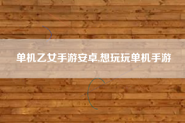 单机乙女手游安卓,想玩玩单机手游