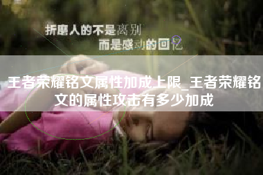 王者荣耀铭文属性加成上限_王者荣耀铭文的属性攻击有多少加成