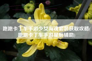 跑跑卡丁车手游少女海魂套装获取攻略(跑跑卡丁车手游星辰辅助)