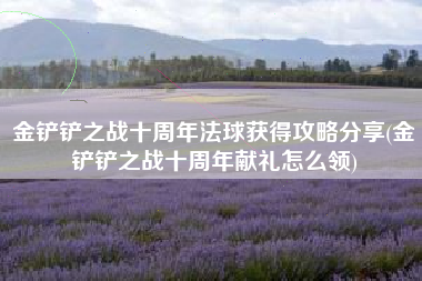 金铲铲之战十周年法球获得攻略分享(金铲铲之战十周年献礼怎么领)