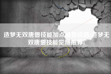 造梦无双唐僧技能加点推荐攻略(造梦无双唐僧技能觉醒推荐)