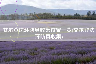 艾尔登法环防具收集位置一览(艾尔登法环防具收集)