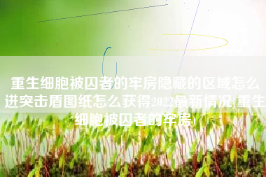 重生细胞被囚者的牢房隐藏的区域怎么进突击盾图纸怎么获得2022最新情况(重生细胞被囚者的牢房)