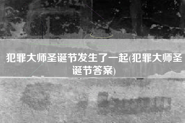 犯罪大师圣诞节发生了一起(犯罪大师圣诞节答案)
