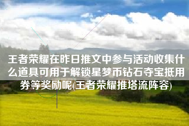 王者荣耀在昨日推文中参与活动收集什么道具可用于解锁星梦币钻石夺宝抵用券等奖励呢(王者荣耀推塔流阵容)