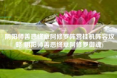 阴阳师善恶终章阿修罗阵营挂机阵容攻略(阴阳师善恶终章阿修罗御魂)