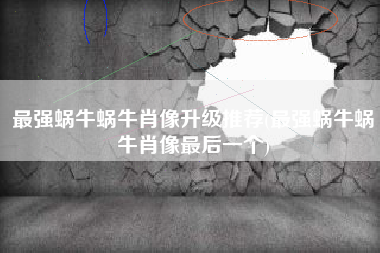 最强蜗牛蜗牛肖像升级推荐(最强蜗牛蜗牛肖像最后一个)