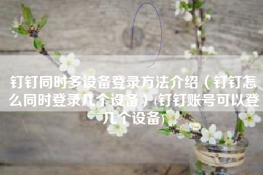 钉钉同时多设备登录方法介绍（钉钉怎么同时登录几个设备）(钉钉账号可以登几个设备)