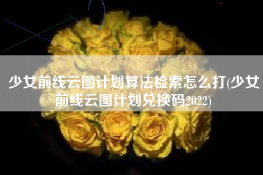 少女前线云图计划算法检索怎么打(少女前线云图计划兑换码2022)
