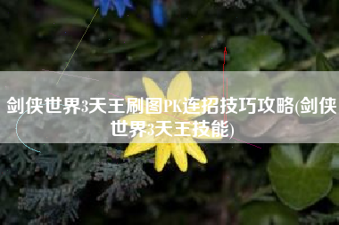 剑侠世界3天王刷图PK连招技巧攻略(剑侠世界3天王技能)