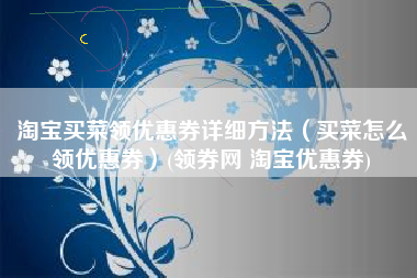 淘宝买菜领优惠券详细方法（买菜怎么领优惠券）(领券网 淘宝优惠券)