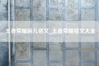 王者荣耀碗儿铭文_王者荣耀铭文大全