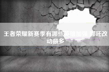 王者荣耀新赛季有哪些英雄加强 哪吒改动最多