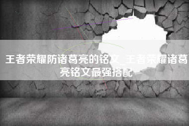 王者荣耀防诸葛亮的铭文_王者荣耀诸葛亮铭文最强搭配