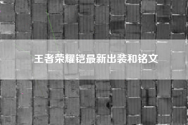 王者荣耀铠最新出装和铭文