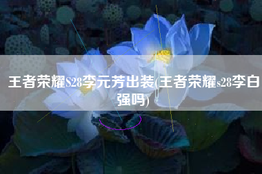 王者荣耀S28李元芳出装(王者荣耀s28李白强吗)