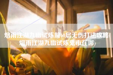 烟雨江湖九幽试炼前60层无伤打法攻略(烟雨江湖九幽试炼鬼市在哪)